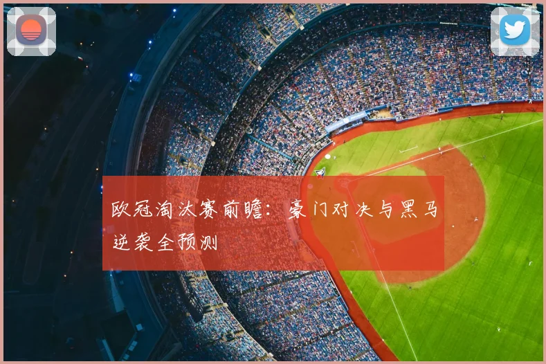 欧冠淘汰赛前瞻：豪门对决与黑马逆袭全预测