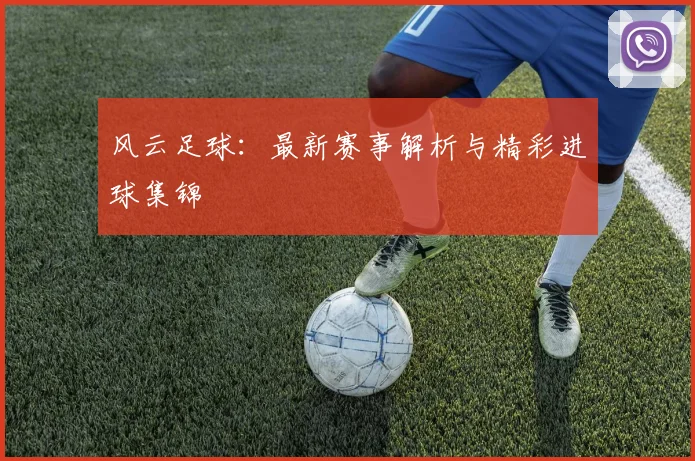 风云足球:最新赛事解析与精彩进球集锦