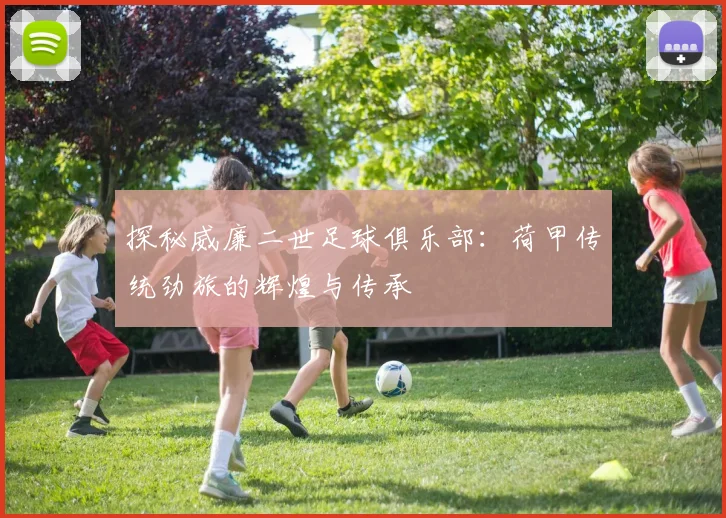 探秘威廉二世足球俱乐部:荷甲传统劲旅的辉煌与传承
