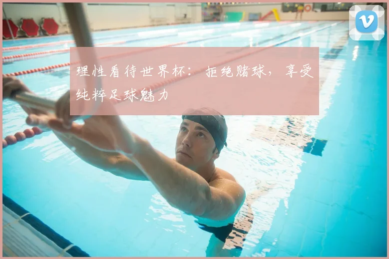 理性看待世界杯：拒绝赌球，享受纯粹足球魅力