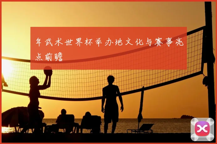 年武术世界杯举办地文化与赛事亮点前瞻
