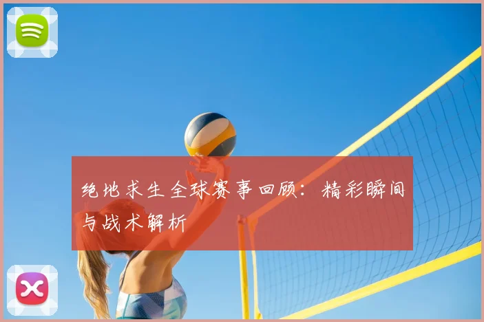 绝地求生全球赛事回顾:精彩瞬间与战术解析