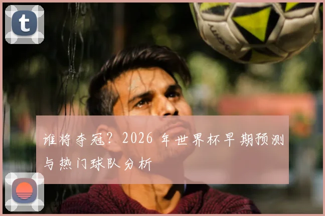 谁将夺冠?2026 年世界杯早期预测与热门球队分析